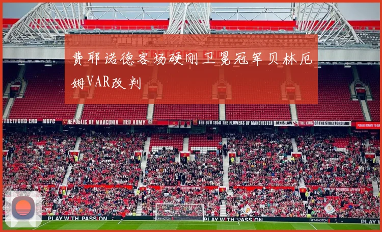 费耶诺德客场硬刚卫冕冠军贝林厄姆VAR改判