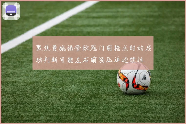 聚焦曼城福登欧冠门前抢点时的启动判断可能左右前场压迫连续性