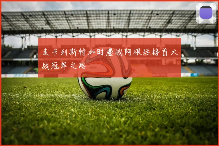 麦卡利斯特加时鏖战阿根廷榜首大战冠军之路