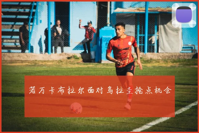 若万卡布拉尔面对乌拉圭抢点机会