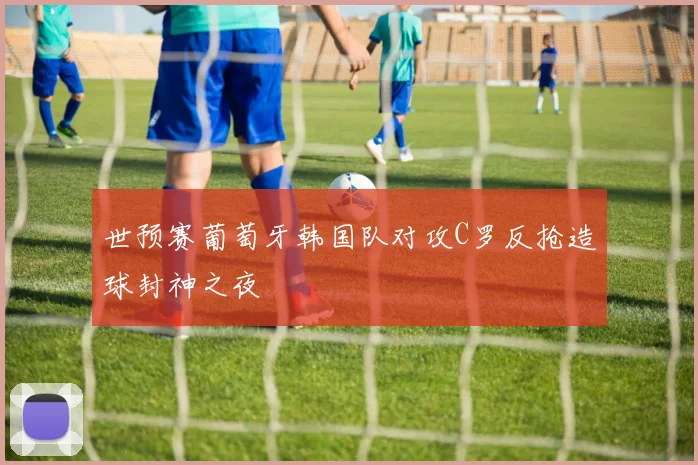 世预赛葡萄牙韩国队对攻C罗反抢造球封神之夜
