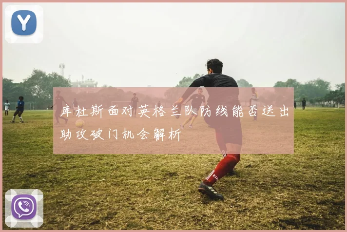 库杜斯面对英格兰队防线能否送出助攻破门机会解析