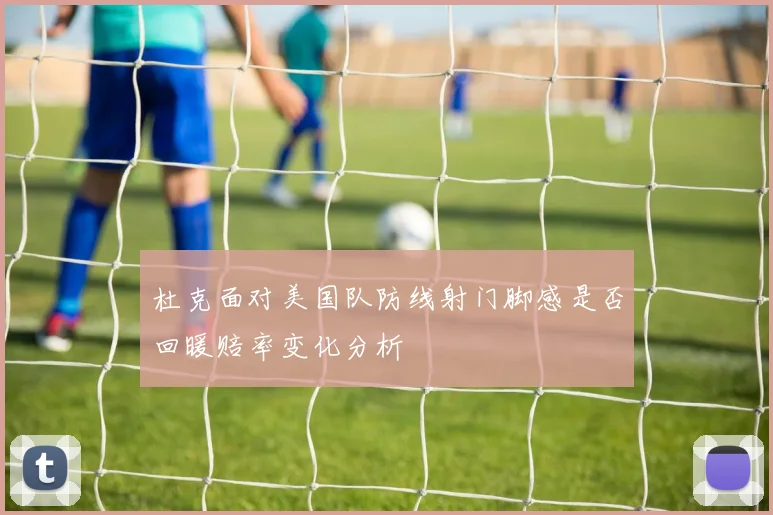 杜克面对美国队防线射门脚感是否回暖赔率变化分析