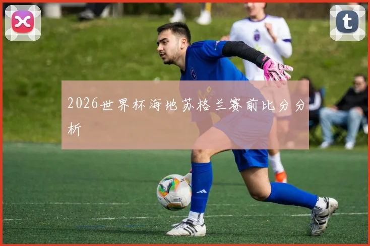 2026世界杯海地苏格兰赛前比分分析