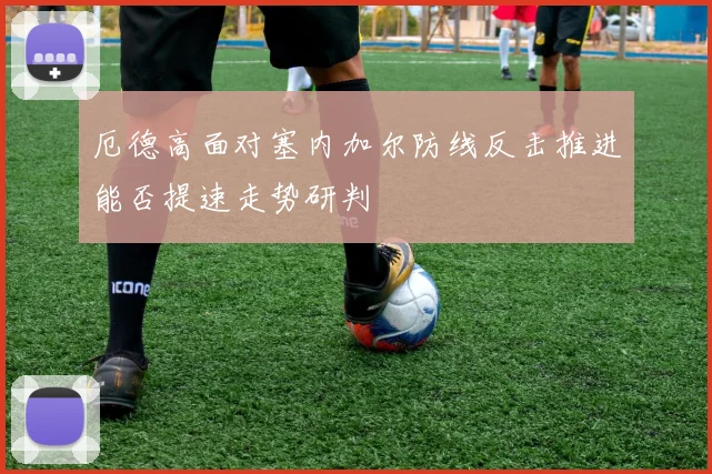 厄德高面对塞内加尔防线反击推进能否提速走势研判