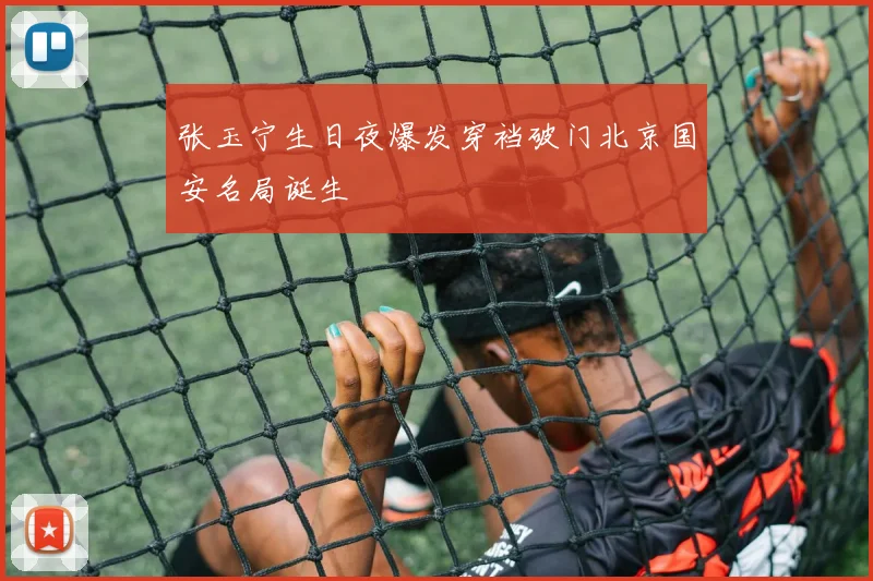 张玉宁生日夜爆发穿裆破门北京国安名局诞生