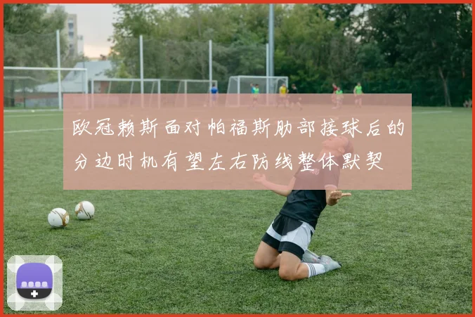 欧冠赖斯面对帕福斯肋部接球后的分边时机有望左右防线整体默契