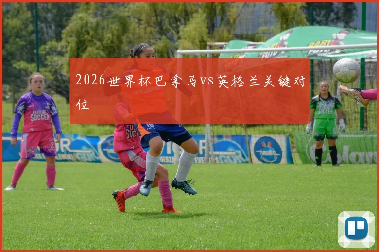 2026世界杯巴拿马vs英格兰关键对位