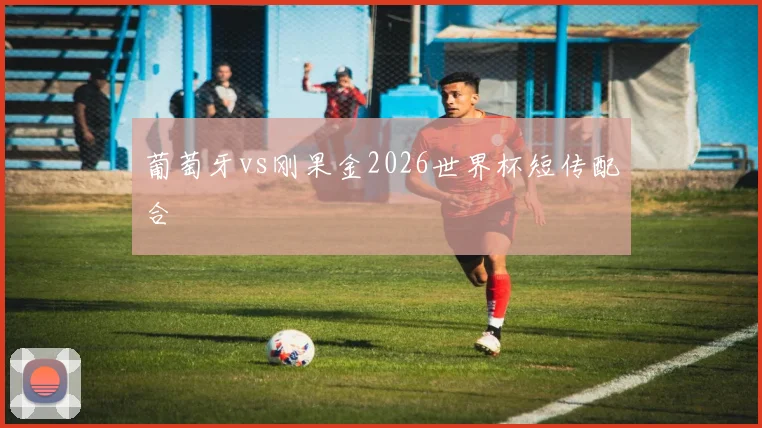 葡萄牙vs刚果金2026世界杯短传配合