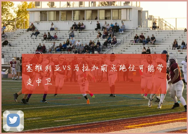 塞维利亚vs马拉加前点跑位可能带走中卫